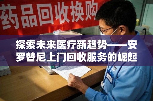 廊坊探索未来医疗新趋势——安罗替尼上门回收服务的崛起与意义