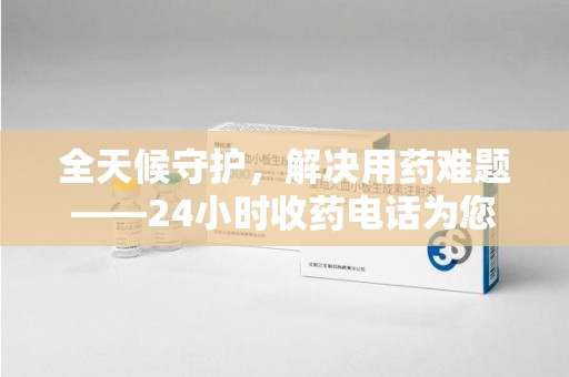 廊坊全天候守护，解决用药难题——24小时收药电话为您保驾护航