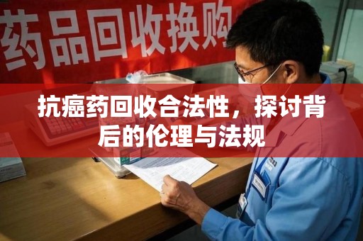 廊坊抗癌药回收合法性，探讨背后的伦理与法规