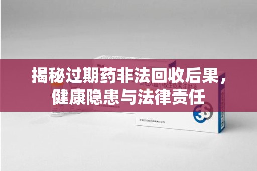 廊坊揭秘过期药非法回收后果，健康隐患与法律责任