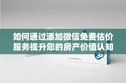廊坊如何通过添加微信免费估价服务提升您的房产价值认知