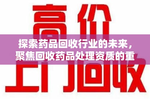 廊坊探索药品回收行业的未来，聚焦回收药品处理资质的重要性