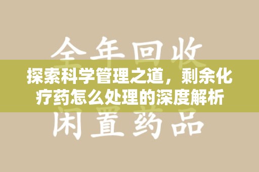 廊坊探索科学管理之道，剩余化疗药怎么处理的深度解析