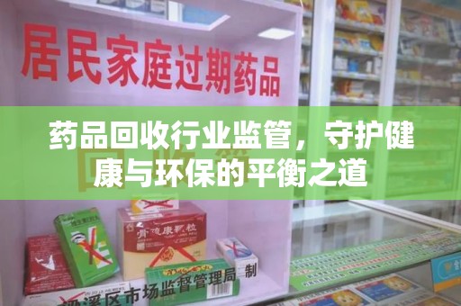 廊坊药品回收行业监管，守护健康与环保的平衡之道