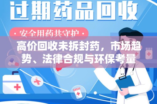 廊坊高价回收未拆封药，市场趋势、法律合规与环保考量