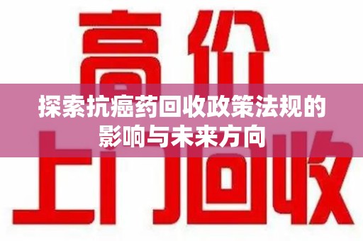 廊坊探索抗癌药回收政策法规的影响与未来方向