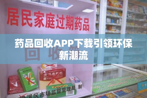 廊坊药品回收APP下载引领环保新潮流