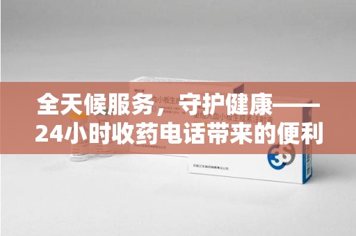 廊坊全天候服务，守护健康——24小时收药电话带来的便利与安心