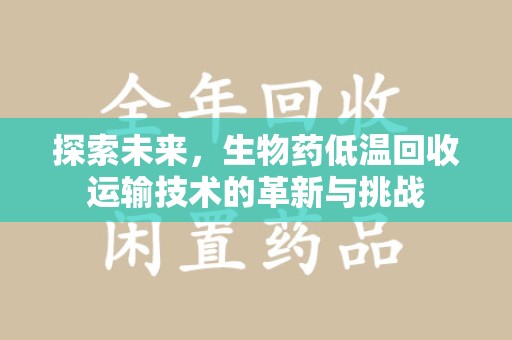 廊坊探索未来，生物药低温回收运输技术的革新与挑战