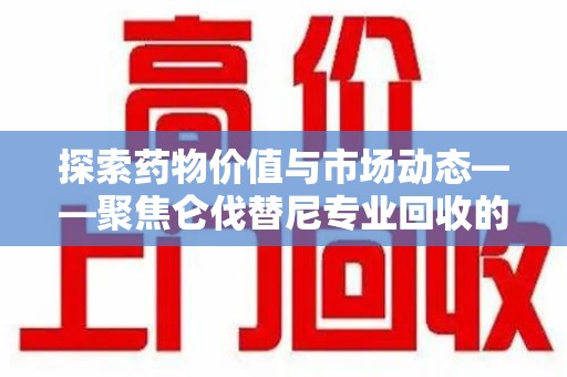 廊坊探索药物价值与市场动态——聚焦仑伐替尼专业回收的机遇与挑战