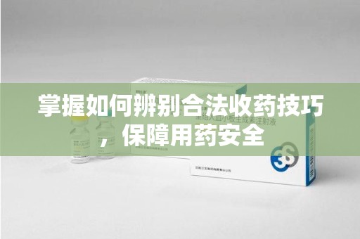 廊坊掌握如何辨别合法收药技巧，保障用药安全