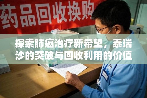 廊坊探索肺癌治疗新希望，泰瑞沙的突破与回收利用的价值