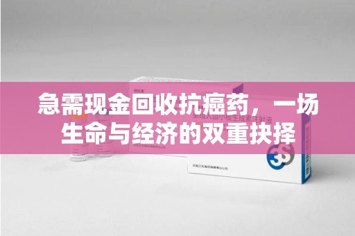 廊坊急需现金回收抗癌药，一场生命与经济的双重抉择