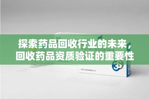 廊坊探索药品回收行业的未来，回收药品资质验证的重要性与挑战