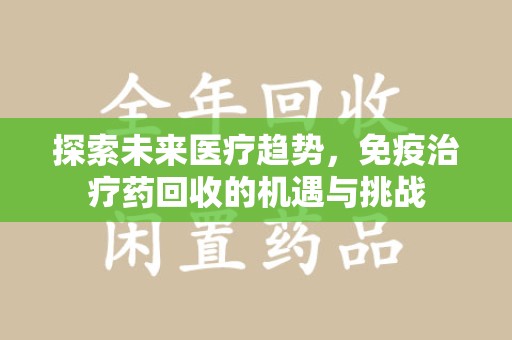 廊坊探索未来医疗趋势，免疫治疗药回收的机遇与挑战
