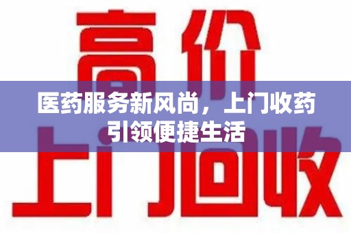 廊坊医药服务新风尚，上门收药引领便捷生活