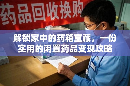 廊坊解锁家中的药箱宝藏，一份实用的闲置药品变现攻略