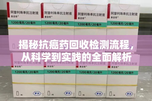 廊坊揭秘抗癌药回收检测流程，从科学到实践的全面解析