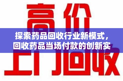 廊坊探索药品回收行业新模式，回收药品当场付款的创新实践