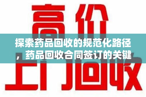 廊坊探索药品回收的规范化路径，药品回收合同签订的关键作用