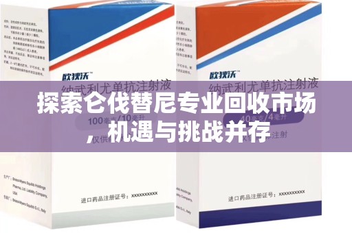 廊坊探索仑伐替尼专业回收市场，机遇与挑战并存