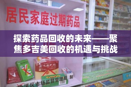 廊坊探索药品回收的未来——聚焦多吉美回收的机遇与挑战