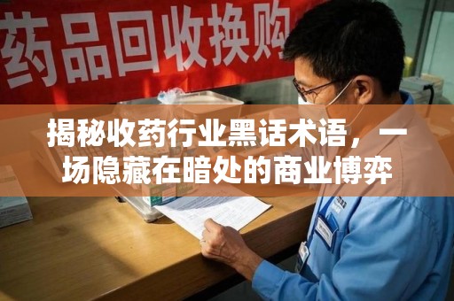 廊坊揭秘收药行业黑话术语，一场隐藏在暗处的商业博弈