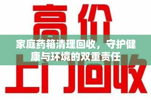 廊坊家庭药箱清理回收，守护健康与环境的双重责任