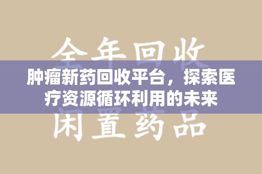 廊坊肿瘤新药回收平台，探索医疗资源循环利用的未来