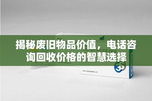 廊坊揭秘废旧物品价值，电话咨询回收价格的智慧选择