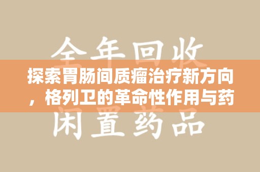 廊坊探索胃肠间质瘤治疗新方向，格列卫的革命性作用与药物回收的意义