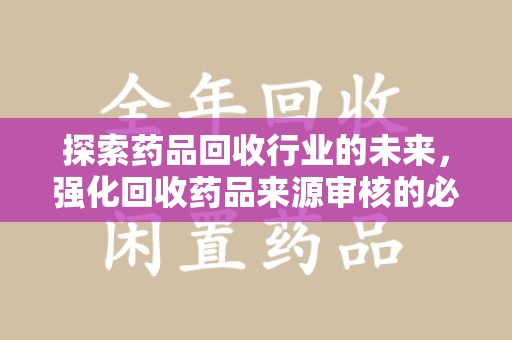廊坊探索药品回收行业的未来，强化回收药品来源审核的必要性
