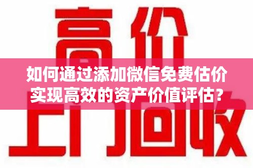 廊坊如何通过添加微信免费估价实现高效的资产价值评估？