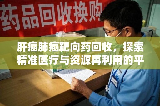 廊坊肝癌肺癌靶向药回收，探索精准医疗与资源再利用的平衡