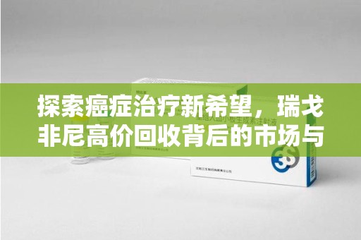 廊坊探索癌症治疗新希望，瑞戈非尼高价回收背后的市场与意义