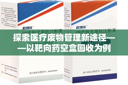 廊坊探索医疗废物管理新途径——以靶向药空盒回收为例