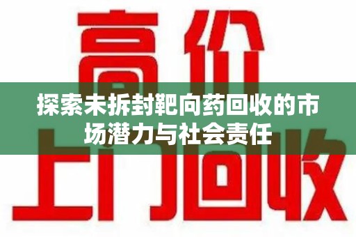 廊坊探索未拆封靶向药回收的市场潜力与社会责任