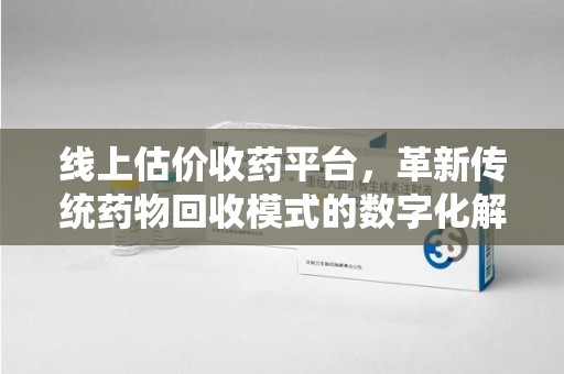 廊坊线上估价收药平台，革新传统药物回收模式的数字化解决方案