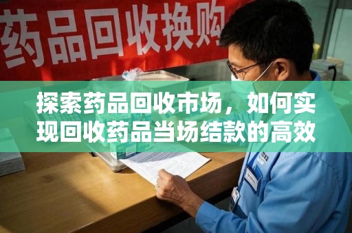 廊坊探索药品回收市场，如何实现回收药品当场结款的高效模式