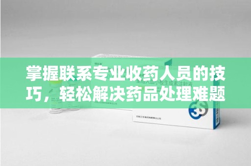 廊坊掌握联系专业收药人员的技巧，轻松解决药品处理难题