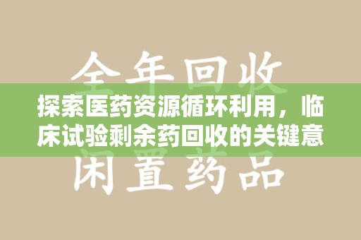廊坊探索医药资源循环利用，临床试验剩余药回收的关键意义
