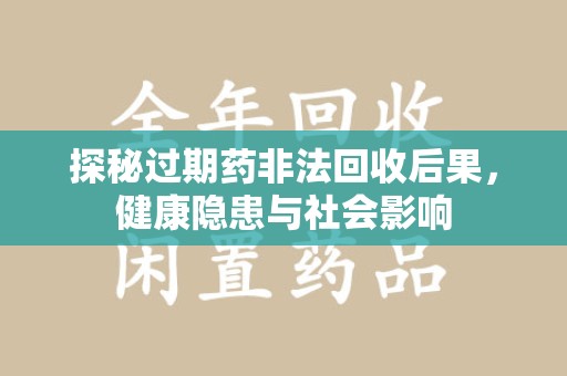 廊坊探秘过期药非法回收后果，健康隐患与社会影响