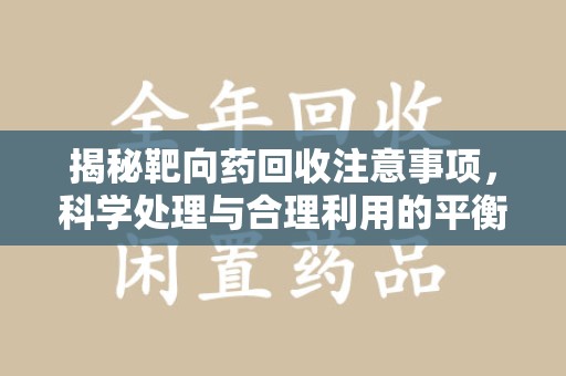 廊坊揭秘靶向药回收注意事项，科学处理与合理利用的平衡之道