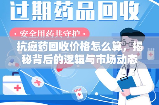 廊坊抗癌药回收价格怎么算，揭秘背后的逻辑与市场动态