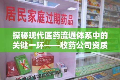 廊坊探秘现代医药流通体系中的关键一环——收药公司资质查询与规范管理