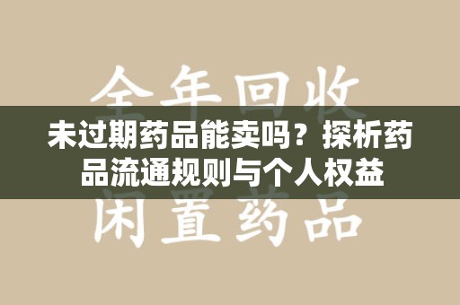 廊坊未过期药品能卖吗？探析药品流通规则与个人权益