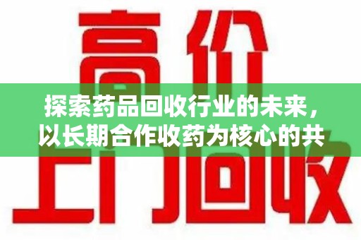 廊坊探索药品回收行业的未来，以长期合作收药为核心的共赢模式
