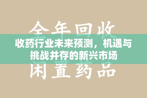 廊坊收药行业未来预测，机遇与挑战并存的新兴市场