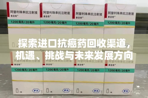 廊坊探索进口抗癌药回收渠道，机遇、挑战与未来发展方向