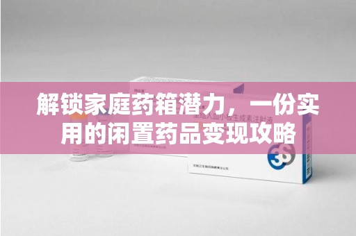 廊坊解锁家庭药箱潜力，一份实用的闲置药品变现攻略